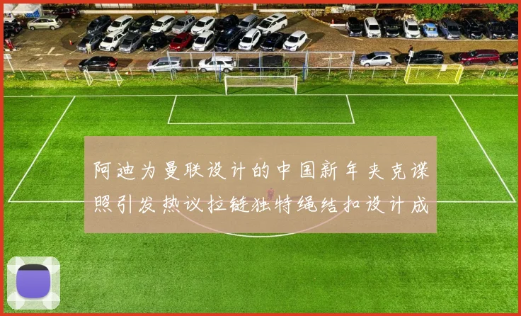阿迪为曼联设计的中国新年夹克谍照引发热议拉链独特绳结扣设计成亮点