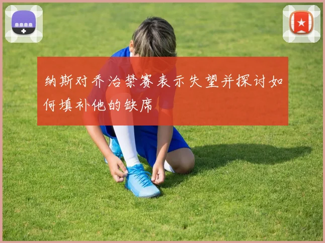 纳斯对乔治禁赛表示失望并探讨如何填补他的缺席