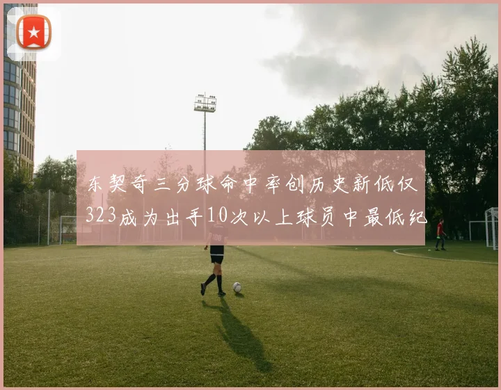 东契奇三分球命中率创历史新低仅323成为出手10次以上球员中最低纪录