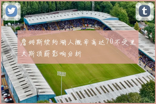 詹姆斯续约湖人概率高达70不受里夫斯顶薪影响分析