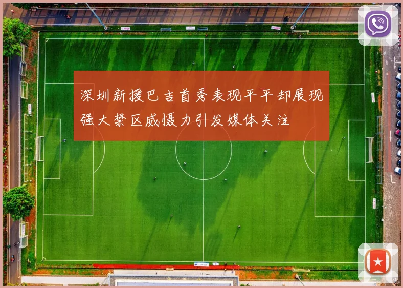 深圳新援巴吉首秀表现平平却展现强大禁区威慑力引发媒体关注