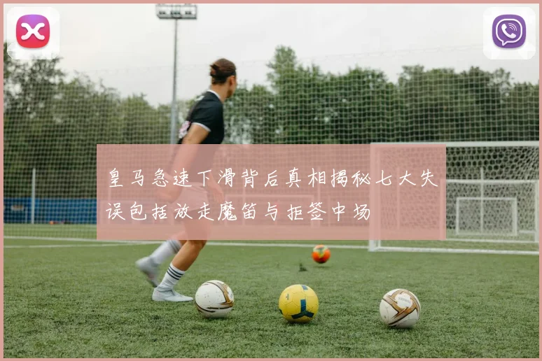 皇马急速下滑背后真相揭秘七大失误包括放走魔笛与拒签中场