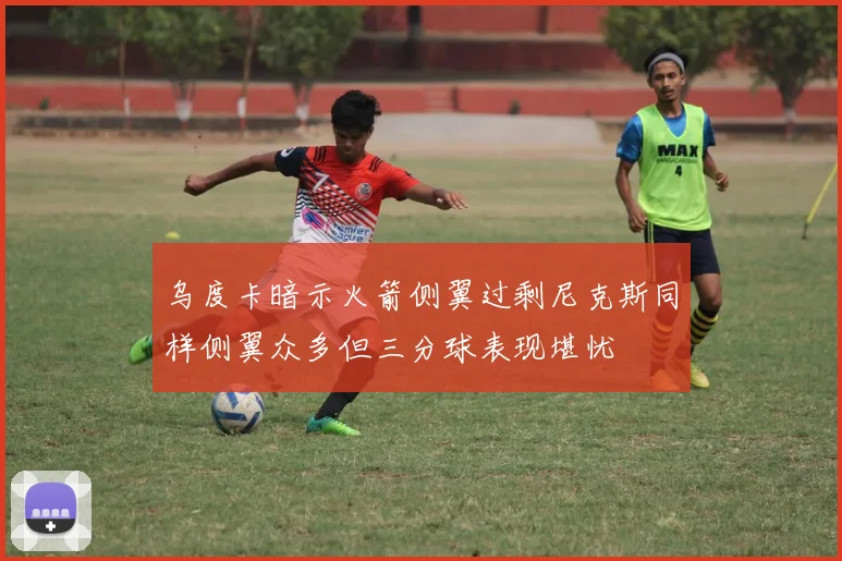 乌度卡暗示火箭侧翼过剩尼克斯同样侧翼众多但三分球表现堪忧