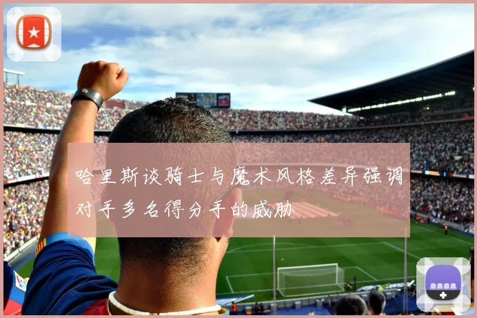 哈里斯谈骑士与魔术风格差异强调对手多名得分手的威胁