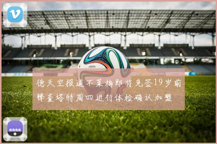 德天空报道不莱梅即将免签19岁前锋奎塔特周四进行体检确认加盟