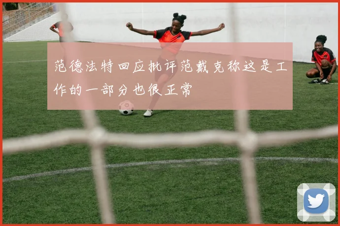 范德法特回应批评范戴克称这是工作的一部分也很正常