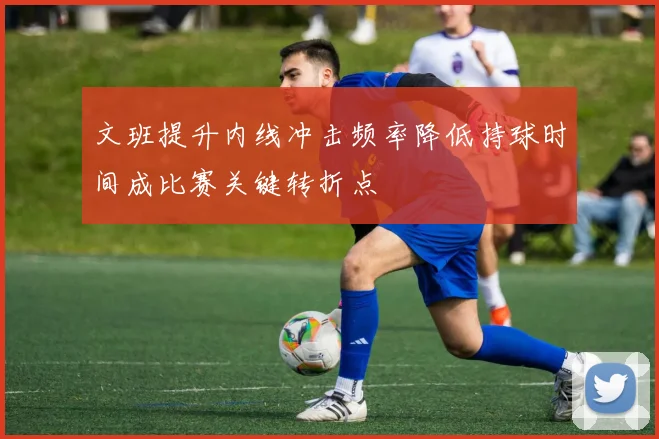文班提升内线冲击频率降低持球时间成比赛关键转折点