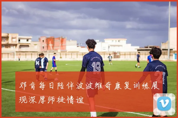 邓肯每日陪伴波波维奇康复训练展现深厚师徒情谊