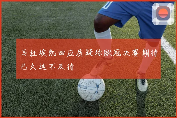 马杜埃凯回应质疑称欧冠决赛期待已久迫不及待