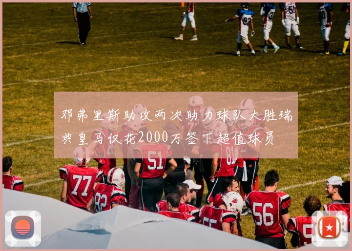 邓弗里斯助攻两次助力球队大胜瑞典皇马仅花2000万签下超值球员