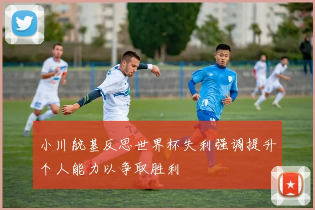 小川航基反思世界杯失利强调提升个人能力以争取胜利