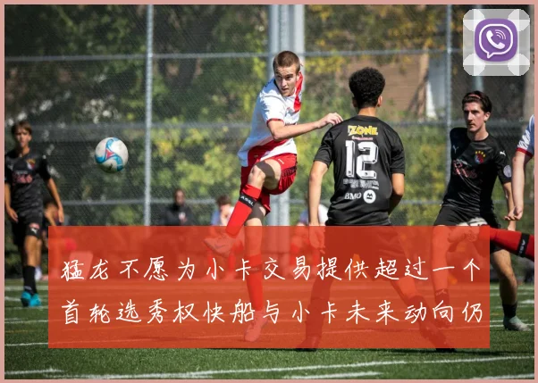 猛龙不愿为小卡交易提供超过一个首轮选秀权快船与小卡未来动向仍不明朗