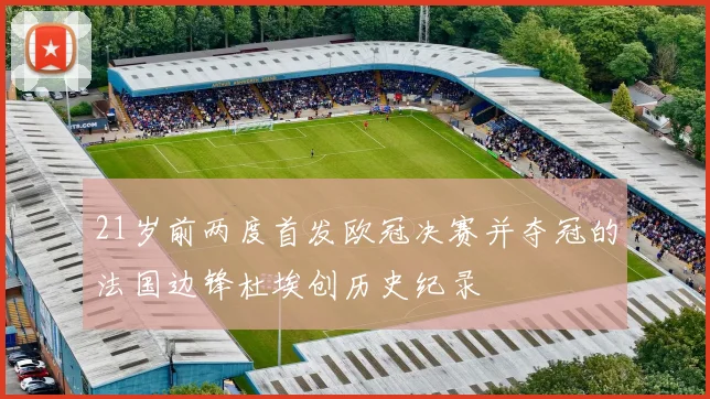21岁前两度首发欧冠决赛并夺冠的法国边锋杜埃创历史纪录