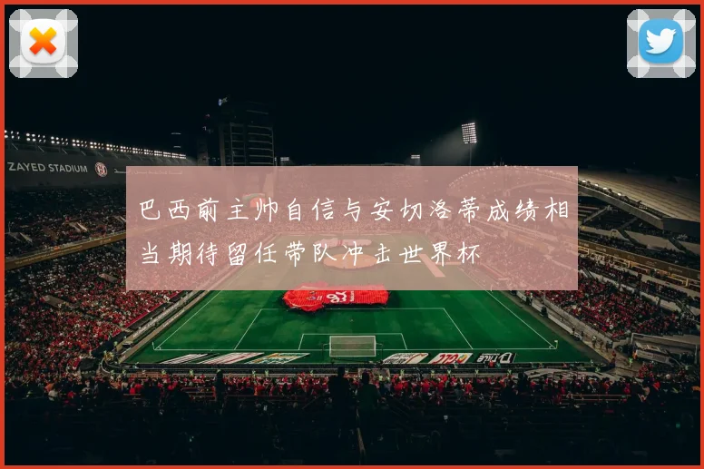 巴西前主帅自信与安切洛蒂成绩相当期待留任带队冲击世界杯