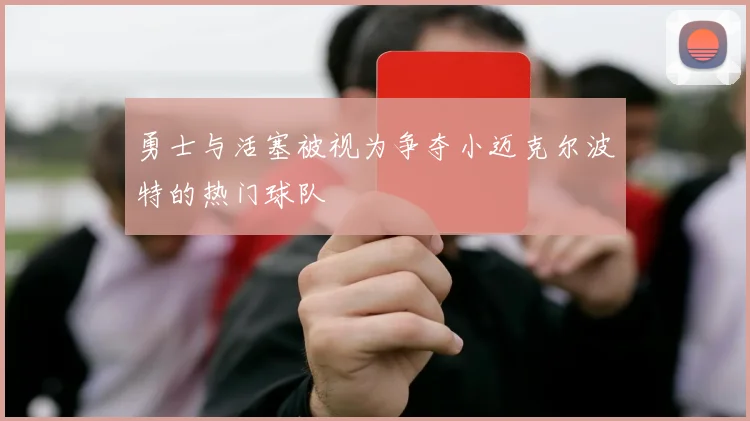勇士与活塞被视为争夺小迈克尔波特的热门球队