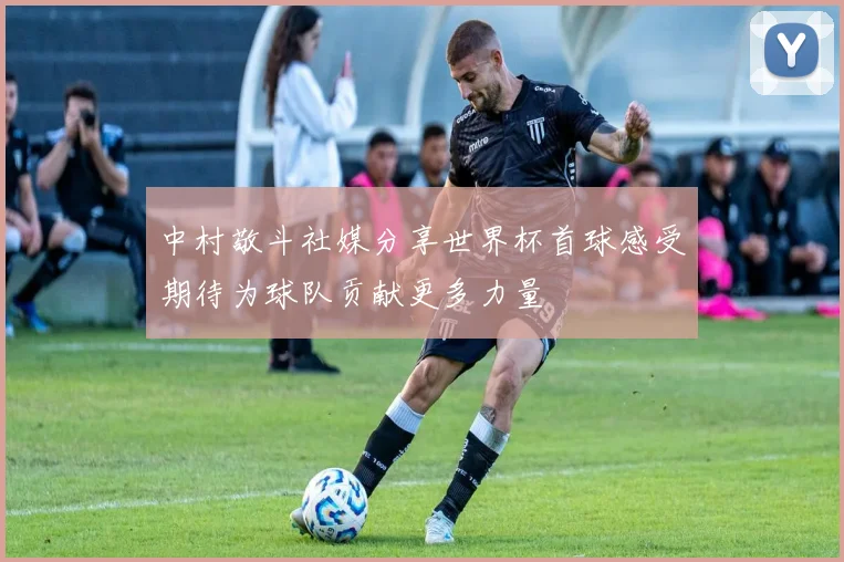 中村敬斗社媒分享世界杯首球感受期待为球队贡献更多力量