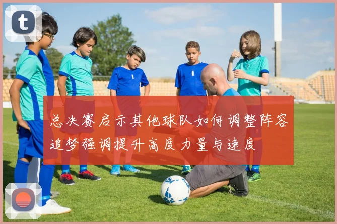 总决赛启示其他球队如何调整阵容追梦强调提升高度力量与速度