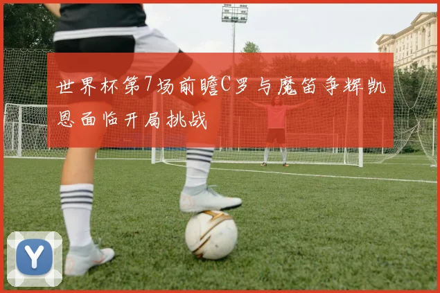 世界杯第7场前瞻C罗与魔笛争辉凯恩面临开局挑战