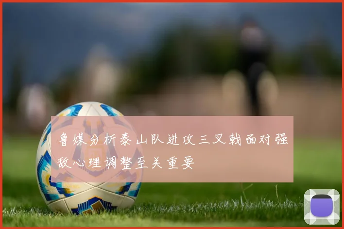 鲁媒分析泰山队进攻三叉戟面对强敌心理调整至关重要