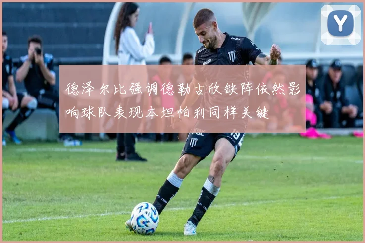 德泽尔比强调德勒古欣缺阵依然影响球队表现本坦帕利同样关键