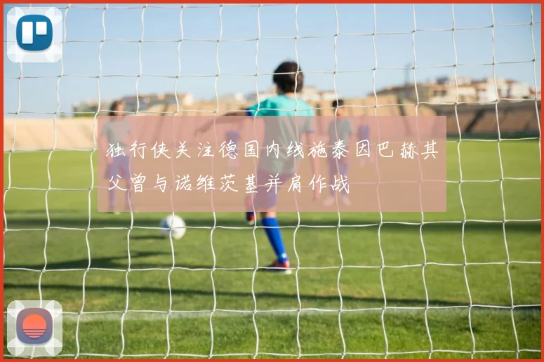 独行侠关注德国内线施泰因巴赫其父曾与诺维茨基并肩作战