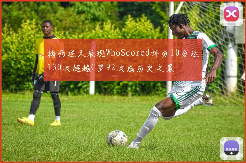 梅西逆天表现WhoScored评分10分达130次超越C罗92次成历史之最
