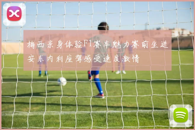 梅西亲身体验F1赛车魅力赛前坐进安东内利座驾感受速度激情