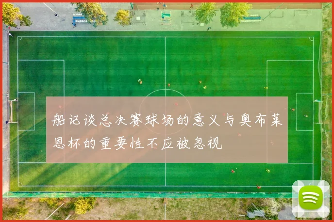 船记谈总决赛球场的意义与奥布莱恩杯的重要性不应被忽视