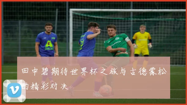 田中碧期待世界杯之旅与古德蒙松的精彩对决