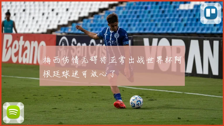 梅西伤情无碍将正常出战世界杯阿根廷球迷可放心了